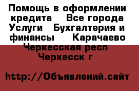 Помощь в оформлении кредита  - Все города Услуги » Бухгалтерия и финансы   . Карачаево-Черкесская респ.,Черкесск г.